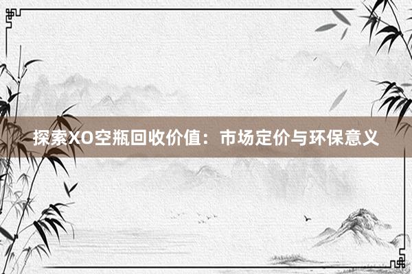 探索XO空瓶回收价值：市场定价与环保意义