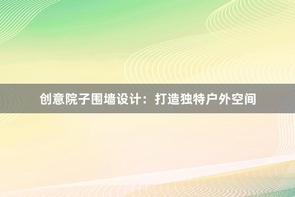 创意院子围墙设计：打造独特户外空间